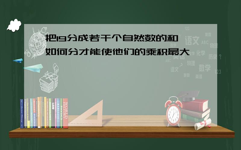 把19分成若干个自然数的和,如何分才能使他们的乘积最大