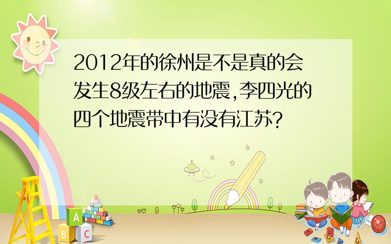 2012年的徐州是不是真的会发生8级左右的地震,李四光的四个地震带中有没有江苏?