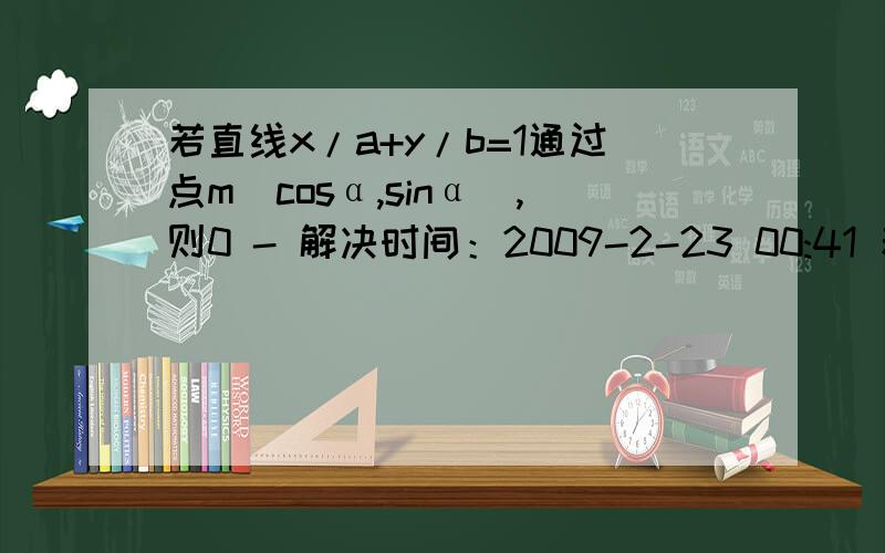 若直线x/a+y/b=1通过点m(cosα,sinα),则0 - 解决时间：2009-2-23 00:41 若直线x/a+y/b=1通过点m(cosα,sinα),则A.a^2+b^2≤1 B.a^2+b^2≥1 C.1/a^2+1/b^2≤1 D.1/a^2+1/b^2≥1用“点到直线的距离公式”（我知道距离小于1