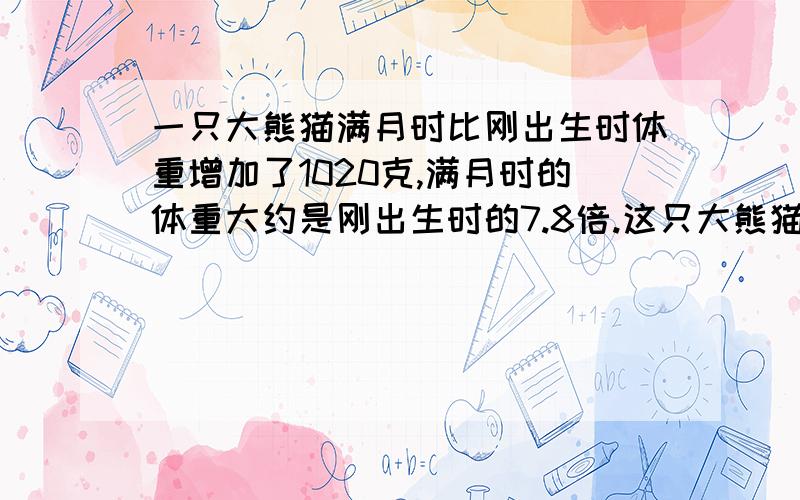 一只大熊猫满月时比刚出生时体重增加了1020克,满月时的体重大约是刚出生时的7.8倍.这只大熊猫刚出生时体重多少克?满月时呢?