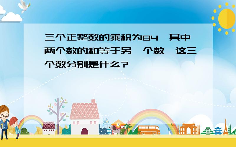 三个正整数的乘积为84,其中两个数的和等于另一个数,这三个数分别是什么?