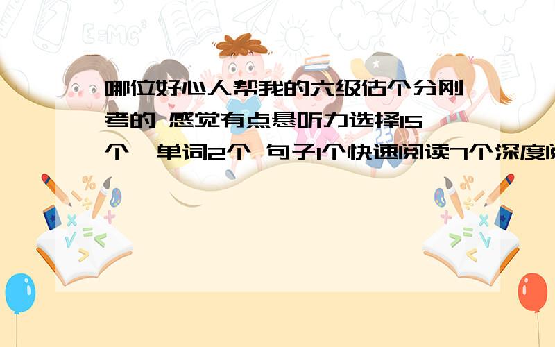 哪位好心人帮我的六级估个分刚考的 感觉有点悬听力选择15个  单词2个 句子1个快速阅读7个深度阅读4个传统阅读5个完型9个翻译一半作文一般还有希望过么 都大四了 好担心阿