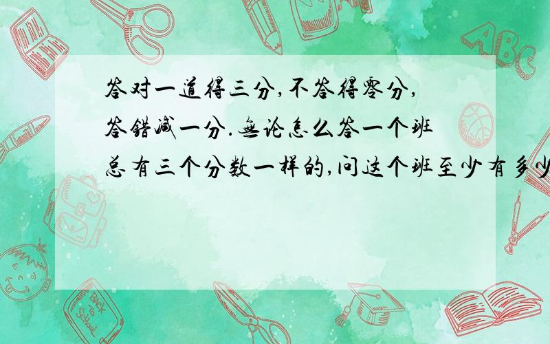 答对一道得三分,不答得零分,答错减一分.无论怎么答一个班总有三个分数一样的,问这个班至少有多少个人?29,28,25分数取不到