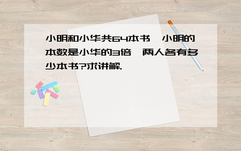 小明和小华共64本书,小明的本数是小华的3倍,两人各有多少本书?求讲解.