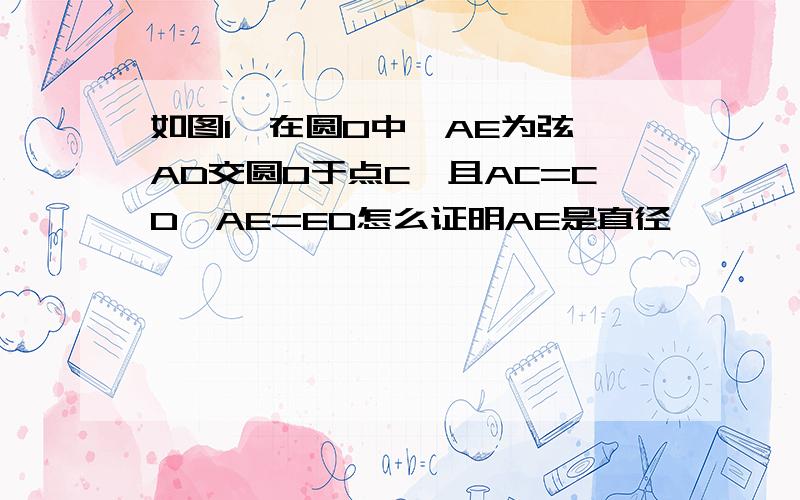 如图1,在圆O中,AE为弦,AD交圆O于点C,且AC=CD,AE=ED怎么证明AE是直径