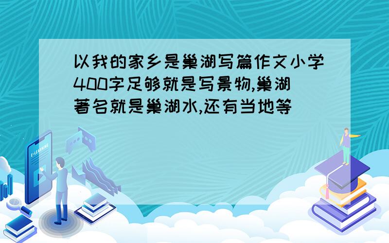 以我的家乡是巢湖写篇作文小学400字足够就是写景物,巢湖著名就是巢湖水,还有当地等