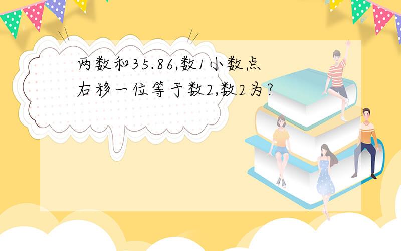 两数和35.86,数1小数点右移一位等于数2,数2为?