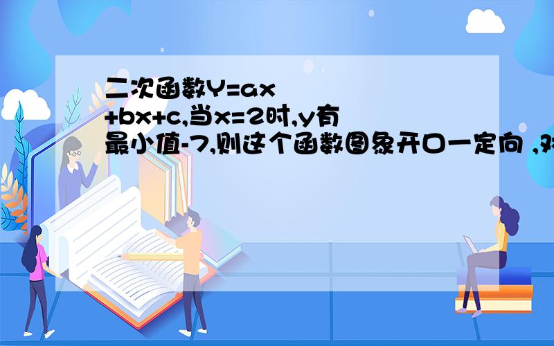 二次函数Y=ax²+bx+c,当x=2时,y有最小值-7,则这个函数图象开口一定向 ,对称轴为