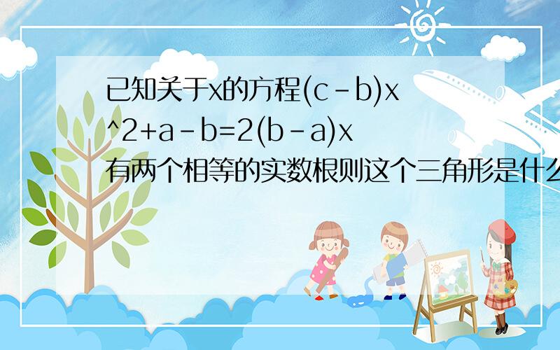 已知关于x的方程(c-b)x^2+a-b=2(b-a)x有两个相等的实数根则这个三角形是什么形状,理由c是三角形的边