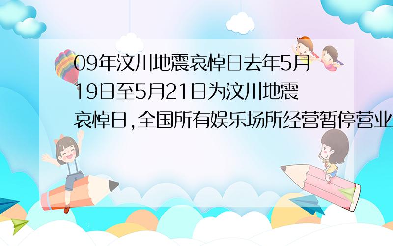 09年汶川地震哀悼日去年5月19日至5月21日为汶川地震哀悼日,全国所有娱乐场所经营暂停营业三天.我想知道今年是不是也会这样?