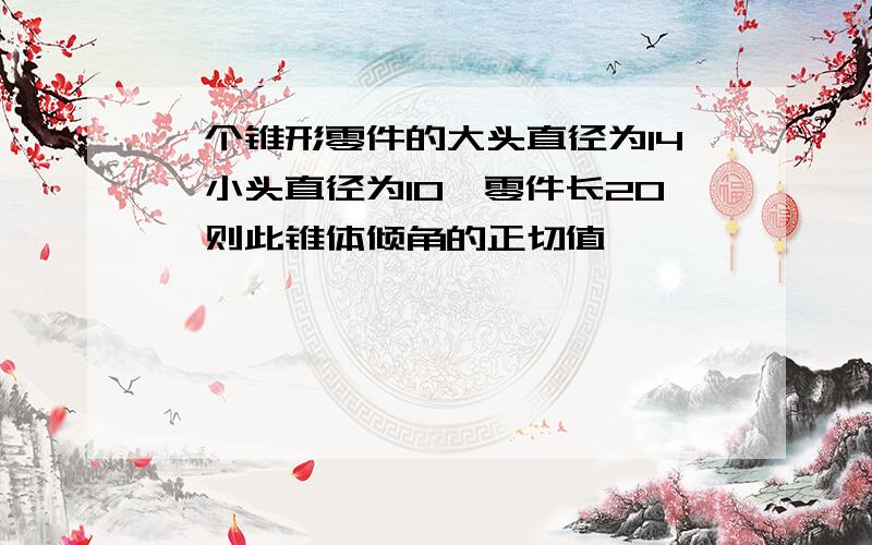 一个锥形零件的大头直径为14,小头直径为10,零件长20,则此锥体倾角的正切值