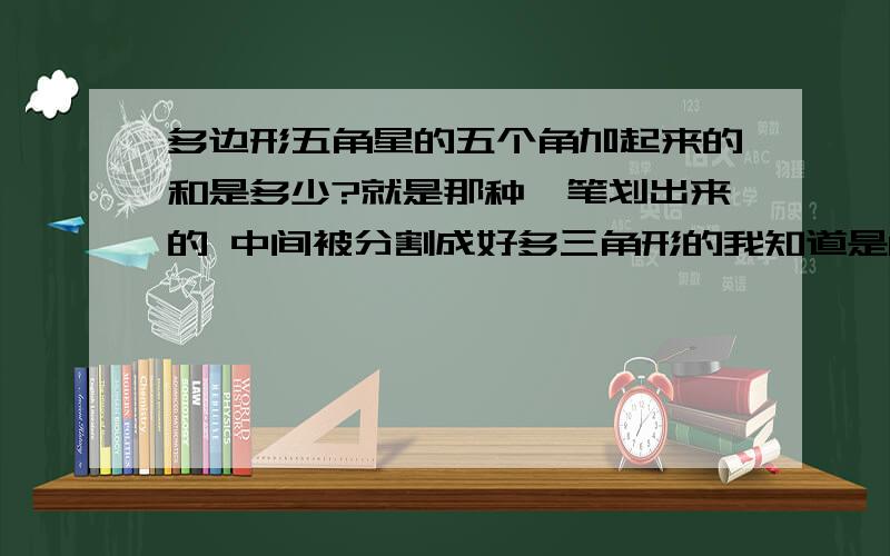 多边形五角星的五个角加起来的和是多少?就是那种一笔划出来的 中间被分割成好多三角形的我知道是180 要3种以上1 楼的你的答案就不对嘛