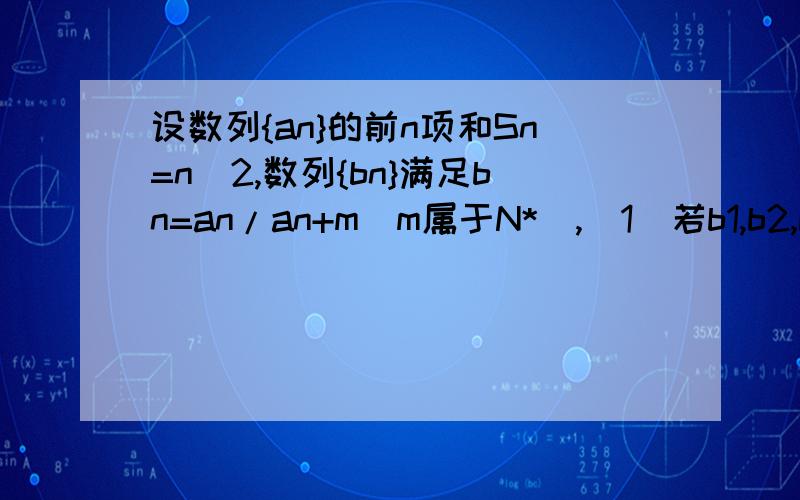 设数列{an}的前n项和Sn=n^2,数列{bn}满足bn=an/an+m(m属于N*),（1）若b1,b2,b8成等比数列,试求m的值；（2）是否存在m,使得数列｛bn｝中存在某项bt满足b1,b4,bt(t属于N*,t大于等于5)成等差数列?若存在,指