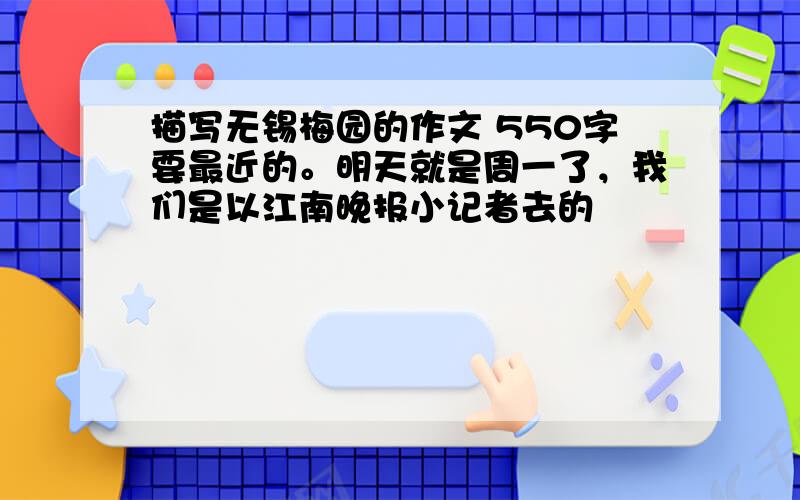 描写无锡梅园的作文 550字要最近的。明天就是周一了，我们是以江南晚报小记者去的