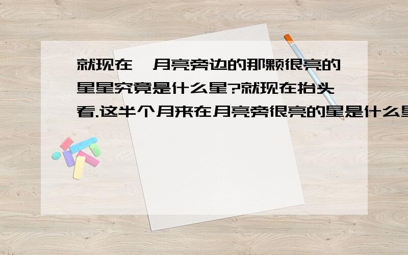 就现在,月亮旁边的那颗很亮的星星究竟是什么星?就现在抬头看.这半个月来在月亮旁很亮的星是什么星?印象中在月亮旁的那颗星是木星,可是木星一般没这么亮啊?简直比几年前那次火星还亮!