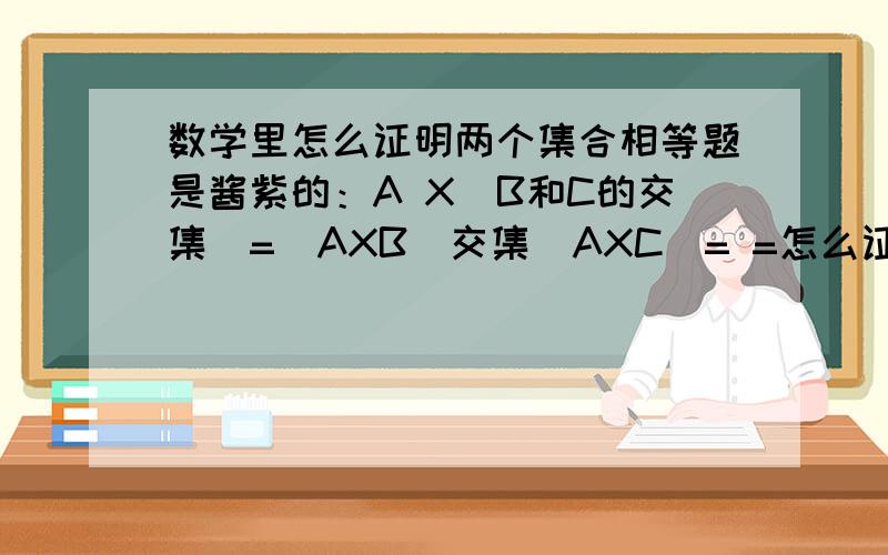 数学里怎么证明两个集合相等题是酱紫的：A X（B和C的交集）=（AXB）交集（AXC）= =怎么证明集合.木有思路.