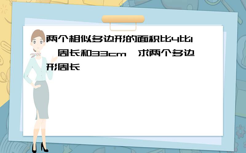 两个相似多边形的面积比4比1,周长和33cm,求两个多边形周长