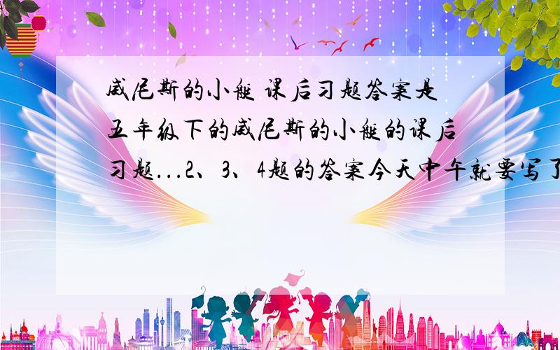 威尼斯的小艇 课后习题答案是五年级下的威尼斯的小艇的课后习题...2、3、4题的答案今天中午就要写了.下午交.可不可以在详细一点?没有名字的