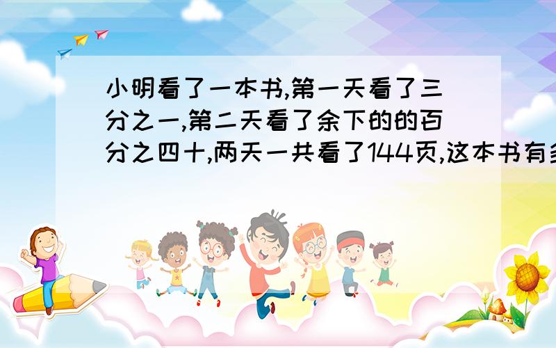 小明看了一本书,第一天看了三分之一,第二天看了余下的的百分之四十,两天一共看了144页,这本书有多少也