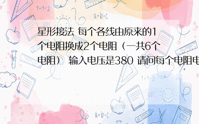 星形接法 每个各线由原来的1个电阻换成2个电阻（一共6个电阻） 输入电压是380 请问每个电阻电压是多少