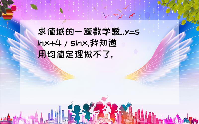 求值域的一道数学题..y=sinx+4/sinx,我知道用均值定理做不了,