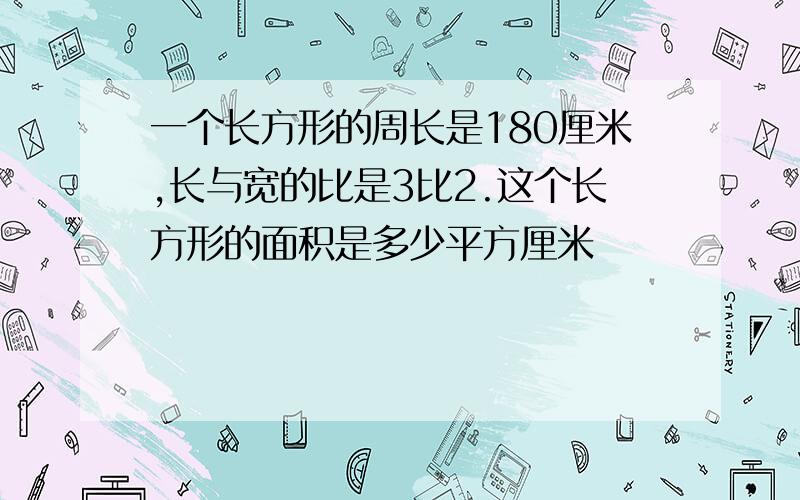 一个长方形的周长是180厘米,长与宽的比是3比2.这个长方形的面积是多少平方厘米