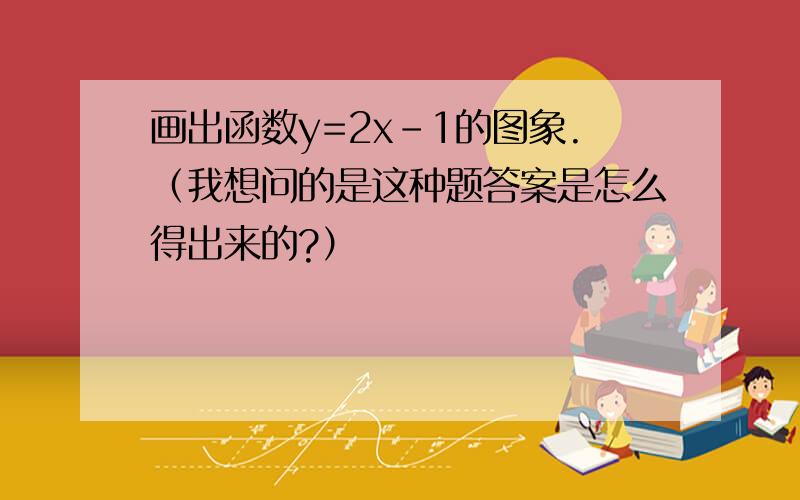 画出函数y=2x-1的图象.（我想问的是这种题答案是怎么得出来的?）