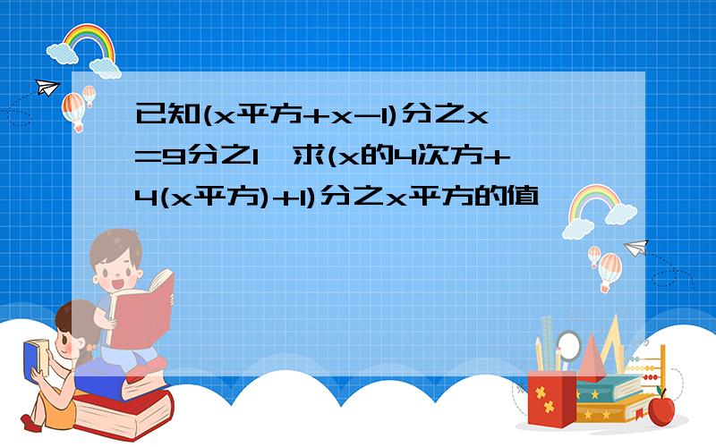 已知(x平方+x-1)分之x=9分之1,求(x的4次方+4(x平方)+1)分之x平方的值