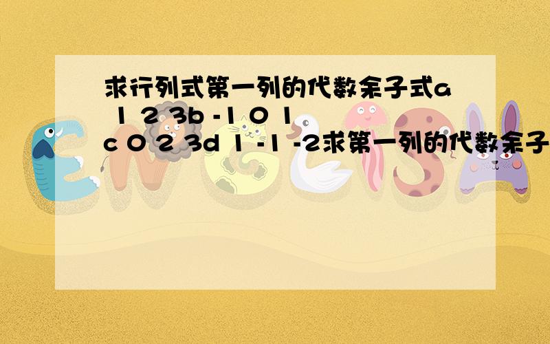 求行列式第一列的代数余子式a 1 2 3b -1 0 1c 0 2 3d 1 -1 -2求第一列的代数余子式,和行列式的值.