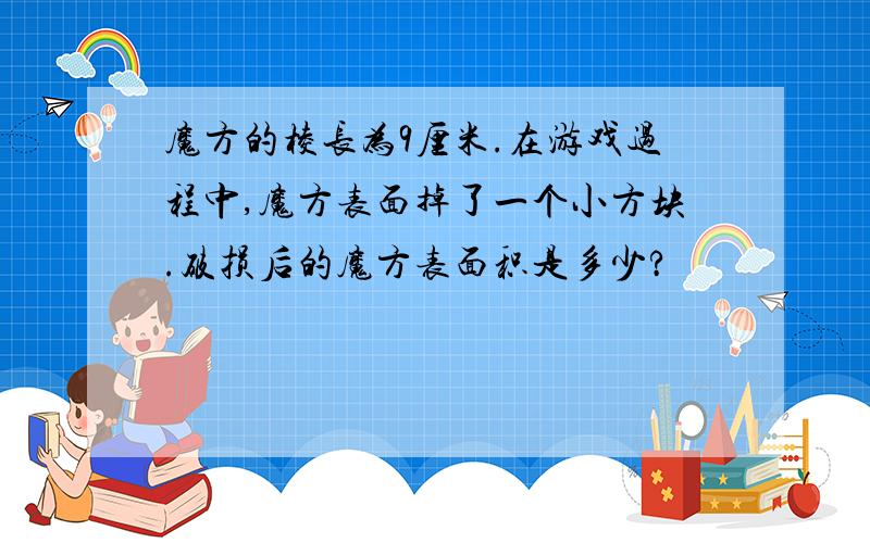 魔方的棱长为9厘米.在游戏过程中,魔方表面掉了一个小方块.破损后的魔方表面积是多少?