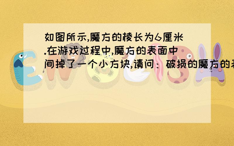 如图所示,魔方的棱长为6厘米.在游戏过程中,魔方的表面中间掉了一个小方块,请问：破损的魔方的表面积是多少?(圆角及连接缝隙忽略不计)