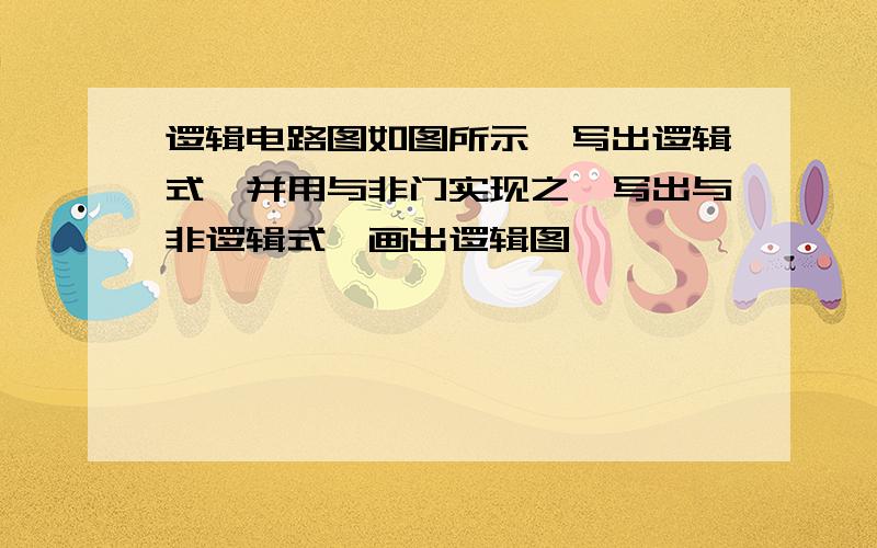 逻辑电路图如图所示,写出逻辑式,并用与非门实现之,写出与非逻辑式,画出逻辑图