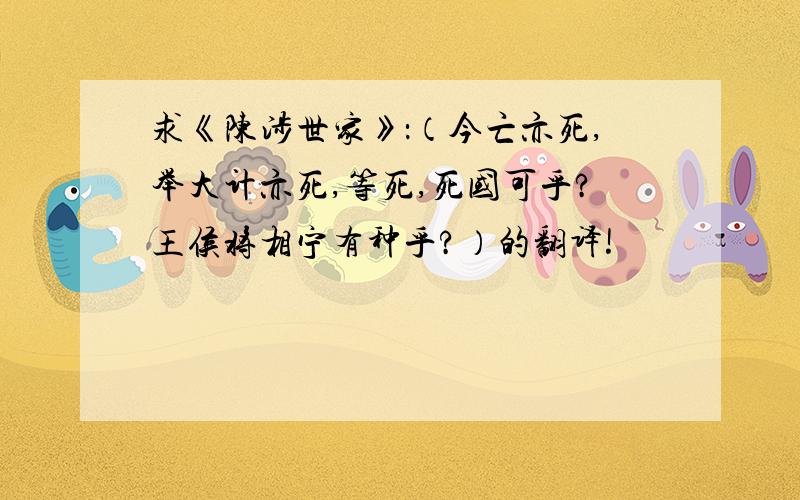 求《陈涉世家》：（今亡亦死,举大计亦死,等死,死国可乎?王侯将相宁有种乎?）的翻译!