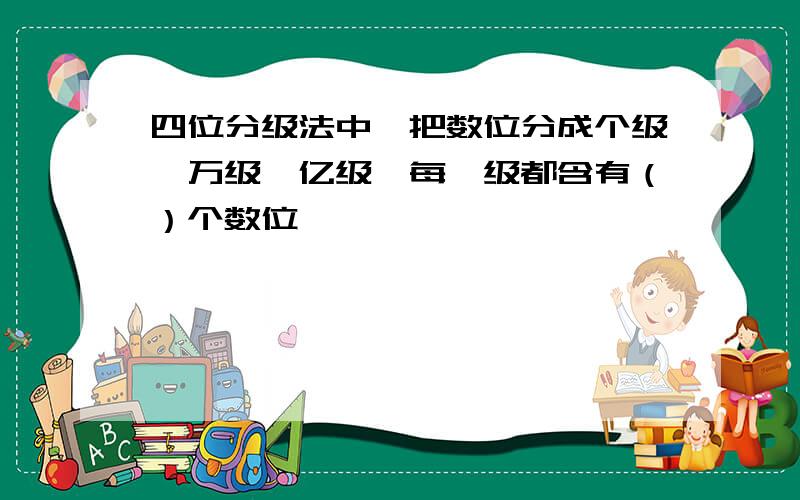 四位分级法中,把数位分成个级,万级,亿级,每一级都含有（）个数位