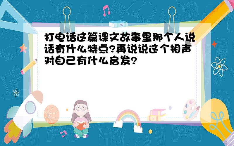 打电话这篇课文故事里那个人说话有什么特点?再说说这个相声对自己有什么启发?