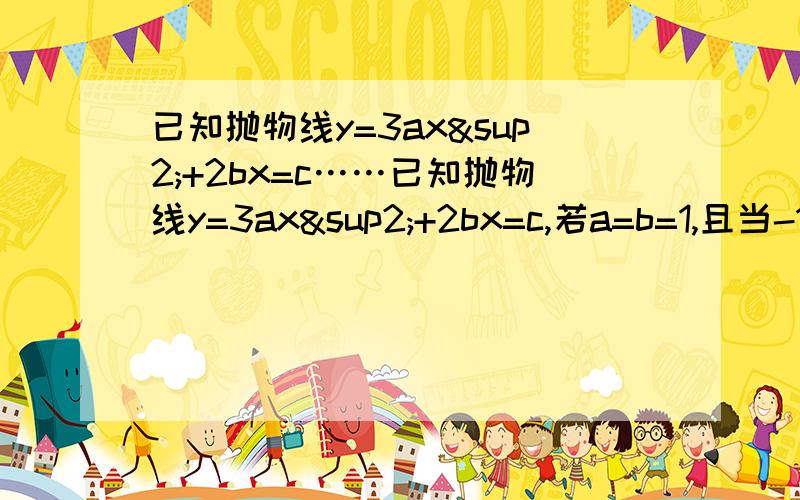 已知抛物线y=3ax²+2bx=c……已知抛物线y=3ax²+2bx=c,若a=b=1,且当-1＜x＜1时,抛物线与x轴有且只有一个公共点,分别求x=-1和x=1时y的值（可用c表示）,求此时抛物线的对称轴,画出草图（这个可