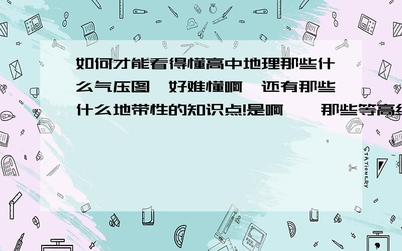 如何才能看得懂高中地理那些什么气压图,好难懂啊,还有那些什么地带性的知识点!是啊``那些等高线