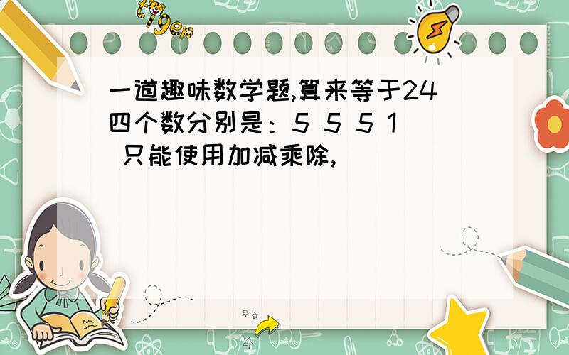 一道趣味数学题,算来等于24四个数分别是：5 5 5 1 只能使用加减乘除,