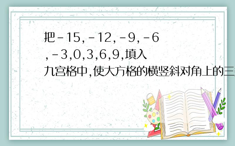 把-15,-12,-9,-6,-3,0,3,6,9,填入九宫格中,使大方格的横竖斜对角上的三数字和都相等.求解法