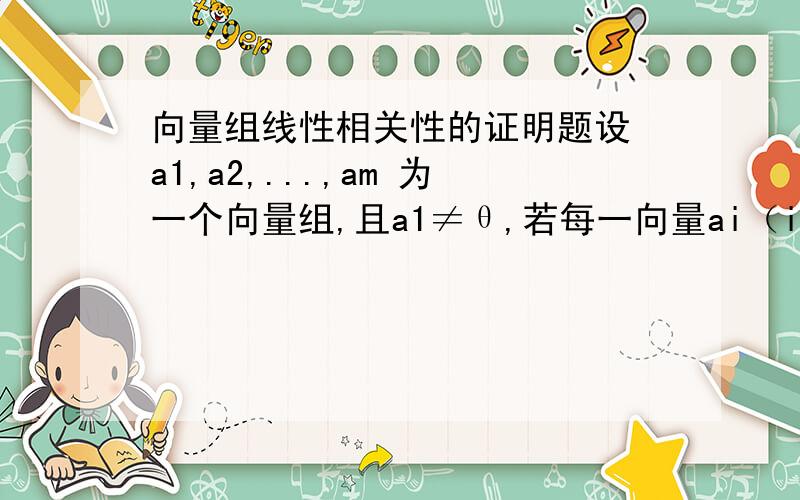 向量组线性相关性的证明题设 a1,a2,...,am 为一个向量组,且a1≠θ,若每一向量ai（i>1）都不能由 a1,a2,...,ai -1线性表示,证 明：a1,a2,...,am 线性无关.