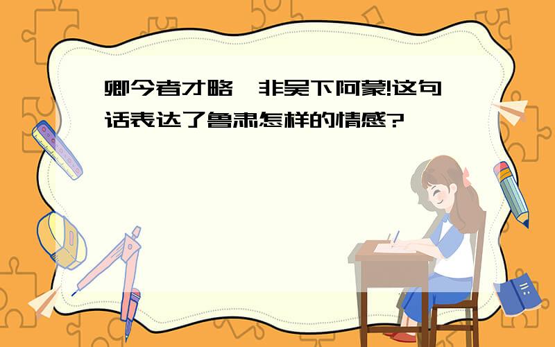 卿今者才略,非吴下阿蒙!这句话表达了鲁肃怎样的情感?