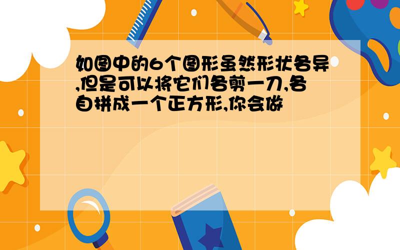 如图中的6个图形虽然形状各异,但是可以将它们各剪一刀,各自拼成一个正方形,你会做