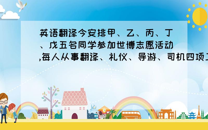 英语翻译今安排甲、乙、丙、丁、戊五名同学参加世博志愿活动,每人从事翻译、礼仪、导游、司机四项工作之一,每项工作至少一人参加,甲、乙不会开车,但能从事其他活动,丙、丁、戊四项