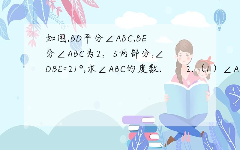 如图,BD平分∠ABC,BE分∠ABC为2：5两部分,∠DBE=21°,求∠ABC的度数.       2.（1）∠AOC的补角是：（2）——是∠AOC的余角  （3） ∠DOC的余角是： （4）∠COF的补角是：