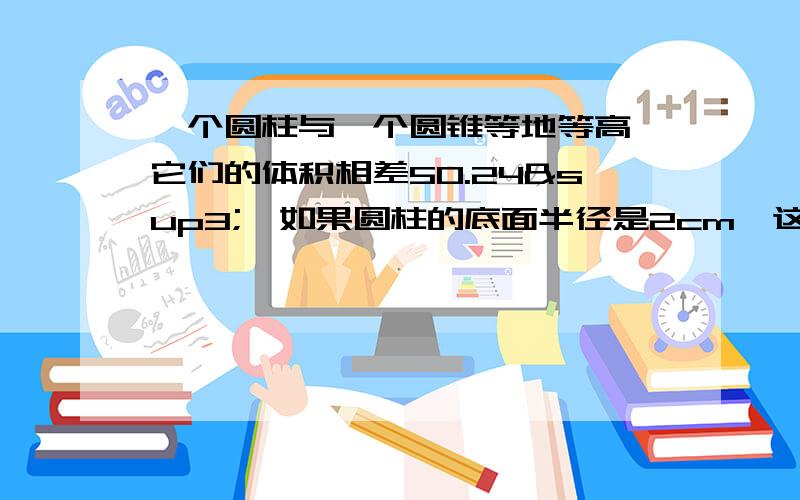 一个圆柱与一个圆锥等地等高,它们的体积相差50.24³,如果圆柱的底面半径是2cm,这个圆柱的侧面积是厘米?