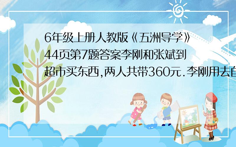 6年级上册人教版《五洲导学》44页第7题答案李刚和张斌到超市买东西,两人共带360元.李刚用去自己钱的75%,张斌用去自己钱的五分之四,两人剩下的钱相等.李刚和张斌原来各有多少钱?