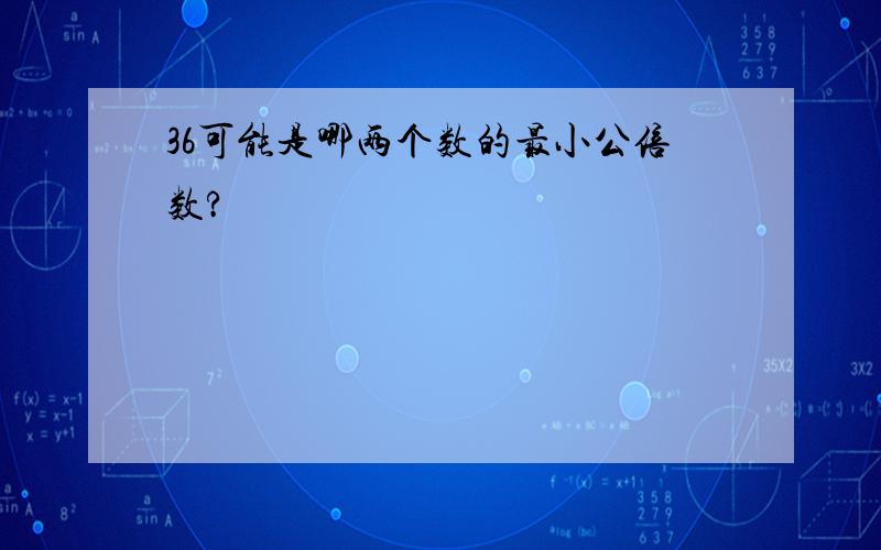 36可能是哪两个数的最小公倍数?