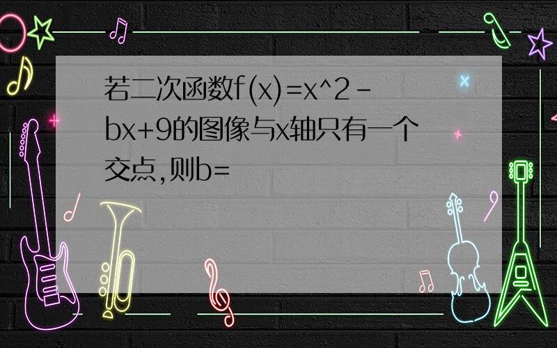 若二次函数f(x)=x^2-bx+9的图像与x轴只有一个交点,则b=