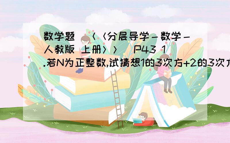 数学题(＜＜分层导学－数学－人教版 上册＞＞)P43 1.若N为正整数,试猜想1的3次方+2的3次方+3的3次方+的3次方+...+n的3次方等于多少?并利用此式计算1的3次方+2的3次方+3的3次方+4的3次方+...+10的3