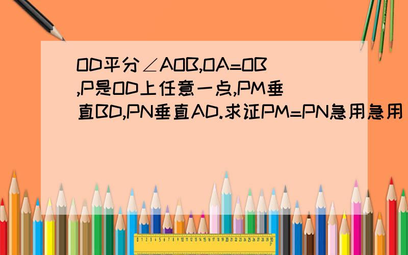 OD平分∠AOB,OA=OB,P是OD上任意一点,PM垂直BD,PN垂直AD.求证PM=PN急用急用